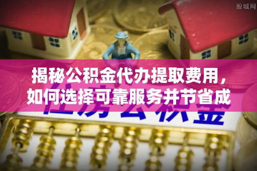 永安揭秘公积金代办提取费用，如何选择可靠服务并节省成本