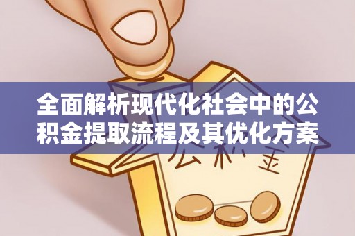 永安全面解析现代化社会中的公积金提取流程及其优化方案