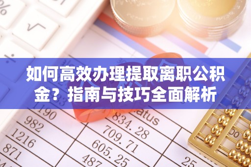永安如何高效办理提取离职公积金？指南与技巧全面解析