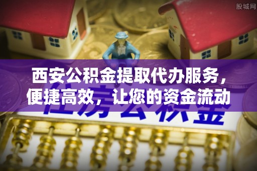 永安西安公积金提取代办服务，便捷高效，让您的资金流动无忧