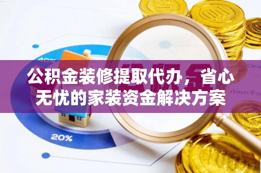 永安公积金装修提取代办，省心无忧的家装资金解决方案