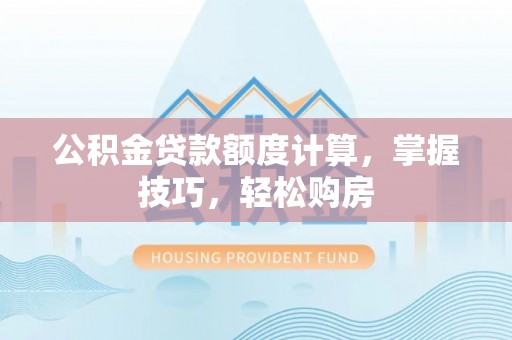 永安公积金贷款额度计算，掌握技巧，轻松购房