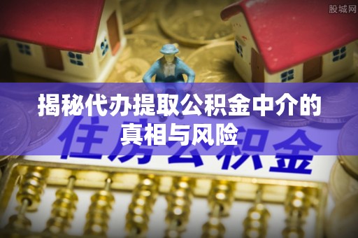 永安揭秘代办提取公积金中介的真相与风险
