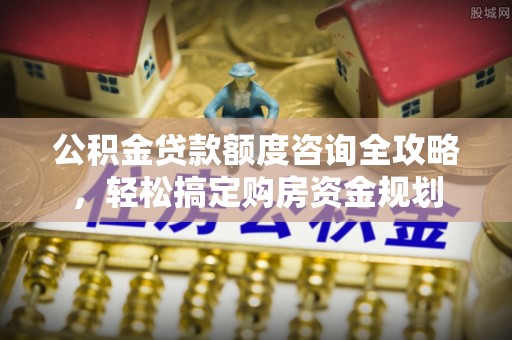 永安公积金贷款额度咨询全攻略，轻松搞定购房资金规划