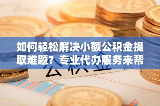 永安如何轻松解决小额公积金提取难题？专业代办服务来帮忙