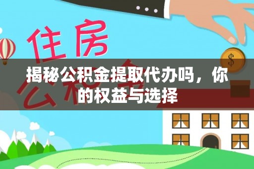 永安揭秘公积金提取代办吗，你的权益与选择