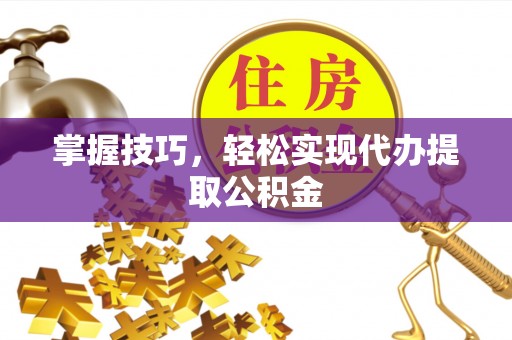 永安掌握技巧，轻松实现代办提取公积金