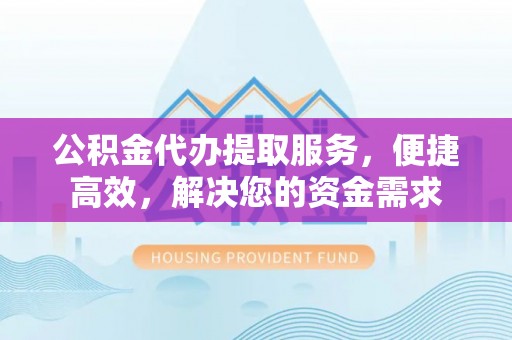 永安公积金代办提取服务，便捷高效，解决您的资金需求