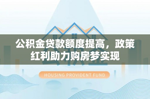 永安公积金贷款额度提高，政策红利助力购房梦实现