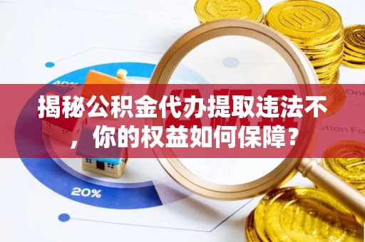 永安揭秘公积金代办提取违法不，你的权益如何保障？